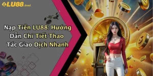 Nạp Tiền LU88: Hướng Dẫn Chi Tiết Thao Tác Giao Dịch Nhanh